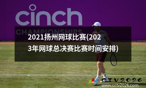2021扬州网球比赛(2023年网球总决赛比赛时间安排)