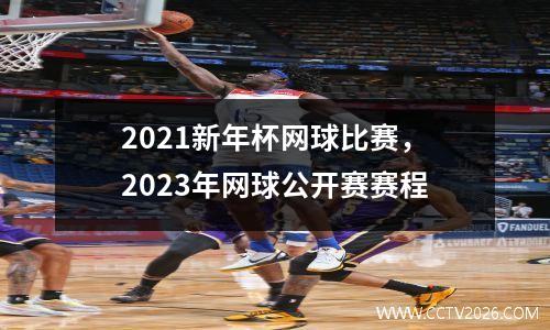 2021新年杯网球比赛，2023年网球公开赛赛程