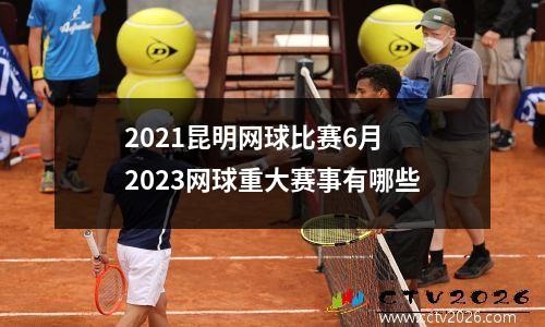 2021昆明网球比赛6月 2023网球重大赛事有哪些