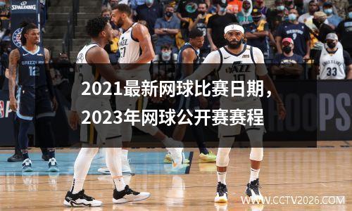 2021最新网球比赛日期，2023年网球公开赛赛程