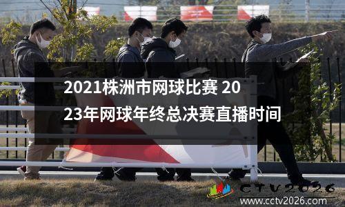 2021株洲市网球比赛 2023年网球年终总决赛直播时间