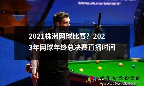 2021株洲网球比赛？2023年网球年终总决赛直播时间