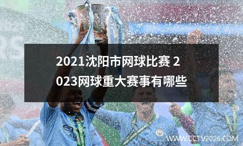 2021沈阳市网球比赛 2023网球重大赛事有哪些