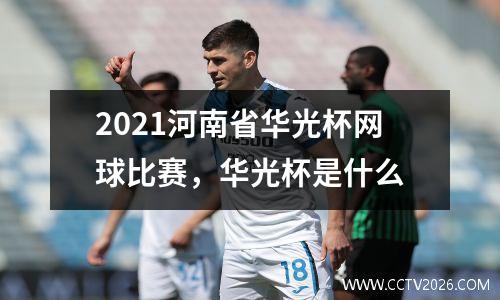 2021河南省华光杯网球比赛，华光杯是什么