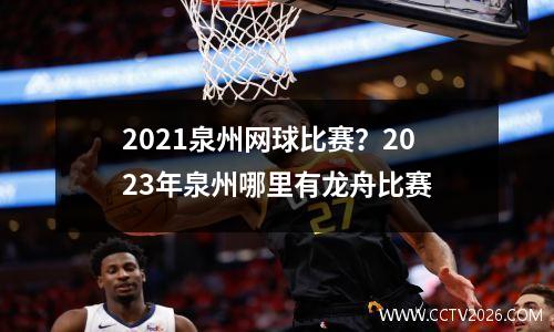 2021泉州网球比赛？2023年泉州哪里有龙舟比赛