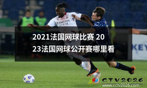 2021法国网球比赛 2023法国网球公开赛哪里看