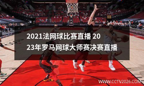 2021法网球比赛直播 2023年罗马网球大师赛决赛直播