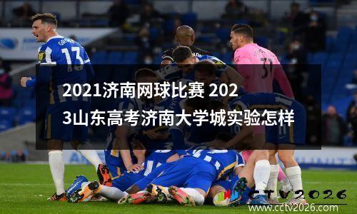 2021济南网球比赛 2023山东高考济南大学城实验怎样
