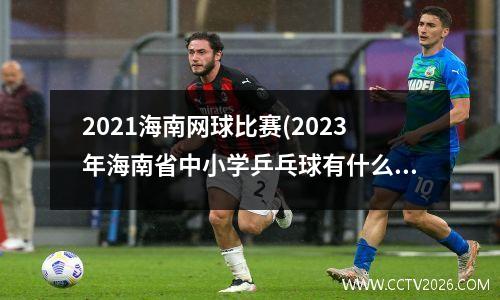 2021海南网球比赛(2023年海南省中小学乒乓球有什么比赛)