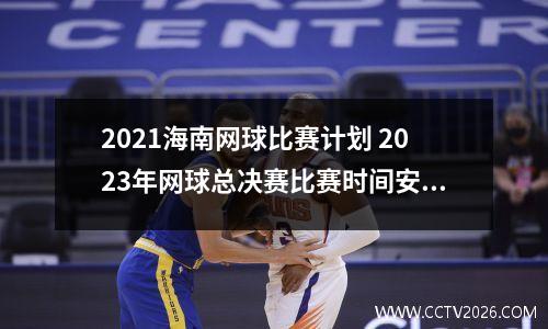 2021海南网球比赛计划 2023年网球总决赛比赛时间安排
