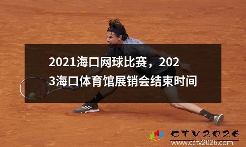 2021海口网球比赛，2023海口体育馆展销会结束时间