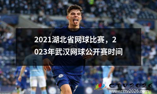 2021湖北省网球比赛，2023年武汉网球公开赛时间
