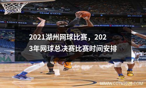 2021湖州网球比赛，2023年网球总决赛比赛时间安排