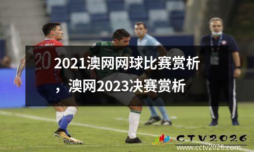 2021澳网网球比赛赏析，澳网2023决赛赏析