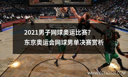 2021男子网球奥运比赛？东京奥运会网球男单决赛赏析