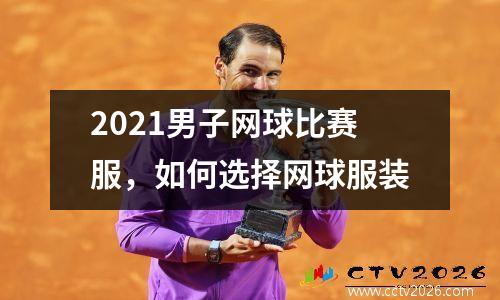 2021男子网球比赛服，如何选择网球服装