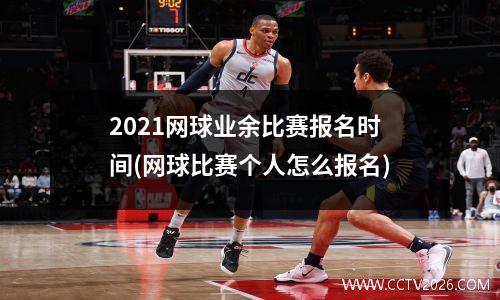 2021网球业余比赛报名时间(网球比赛个人怎么报名)