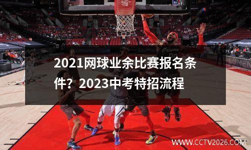 2021网球业余比赛报名条件？2023中考特招流程