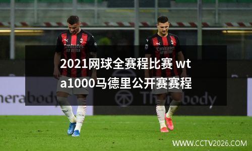 2021网球全赛程比赛 wta1000马德里公开赛赛程