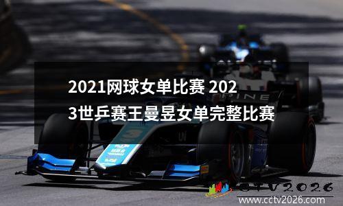 2021网球女单比赛 2023世乒赛王曼昱女单完整比赛