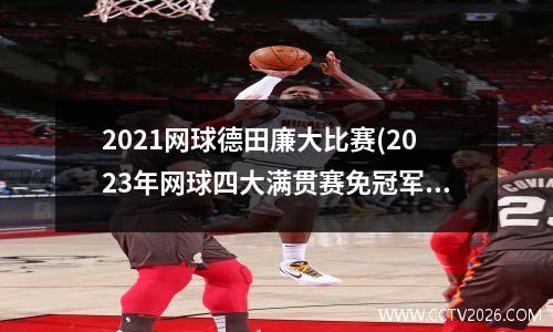 2021网球德田廉大比赛(2023年网球四大满贯赛免冠军都是谁)