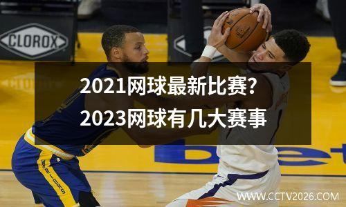 2021网球最新比赛？2023网球有几大赛事