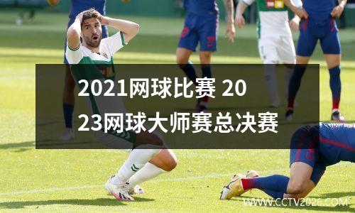 2021网球比赛 2023网球大师赛总决赛