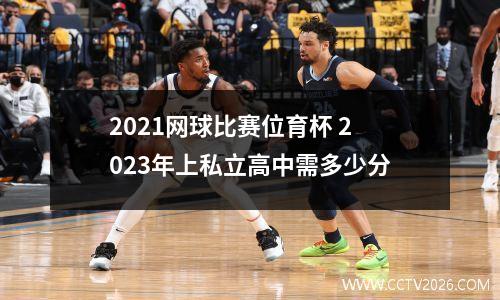 2021网球比赛位育杯 2023年上私立高中需多少分
