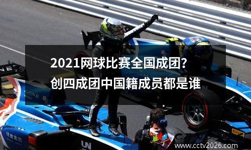 2021网球比赛全国成团？创四成团中国籍成员都是谁