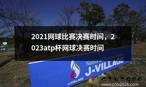 2021网球比赛决赛时间，2023atp杯网球决赛时间