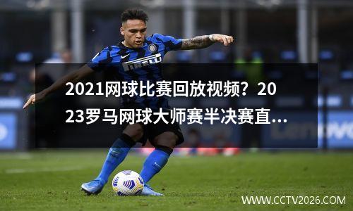 2021网球比赛回放视频？2023罗马网球大师赛半决赛直播