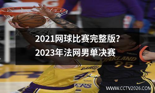 2021网球比赛完整版？2023年法网男单决赛