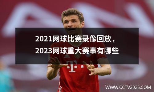 2021网球比赛录像回放，2023网球重大赛事有哪些
