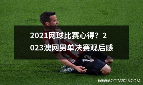 2021网球比赛心得？2023澳网男单决赛观后感