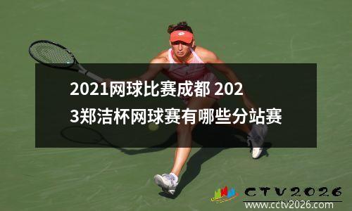 2021网球比赛成都 2023郑洁杯网球赛有哪些分站赛