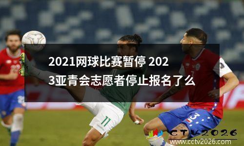 2021网球比赛暂停 2023亚青会志愿者停止报名了么