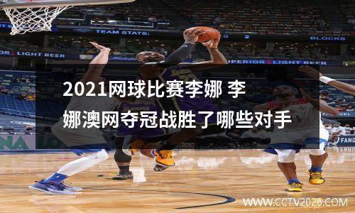 2021网球比赛李娜 李娜澳网夺冠战胜了哪些对手