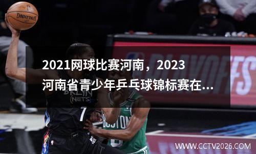 2021网球比赛河南，2023河南省青少年乒乓球锦标赛在南阳举行