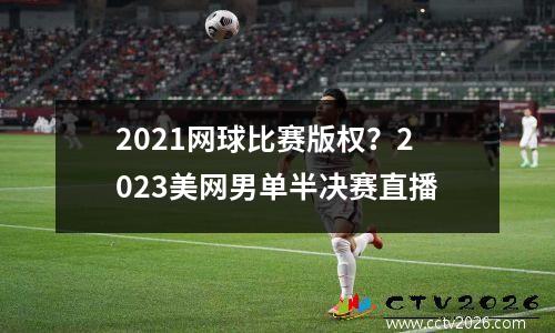 2021网球比赛版权？2023美网男单半决赛直播