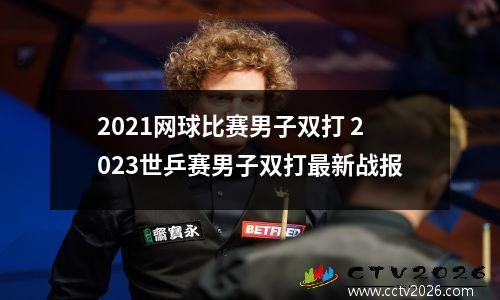 2021网球比赛男子双打 2023世乒赛男子双打最新战报