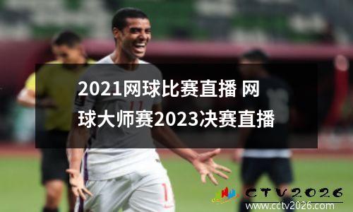 2021网球比赛直播 网球大师赛2023决赛直播