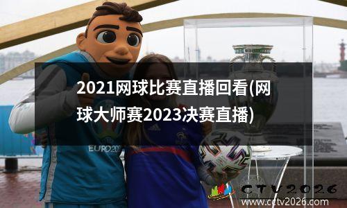 2021网球比赛直播回看(网球大师赛2023决赛直播)
