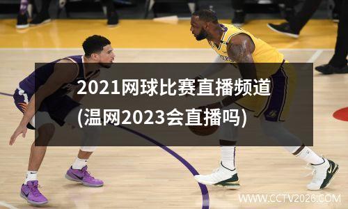 2021网球比赛直播频道(温网2023会直播吗)