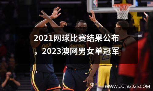 2021网球比赛结果公布，2023澳网男女单冠军