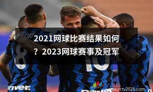 2021网球比赛结果如何？2023网球赛事及冠军