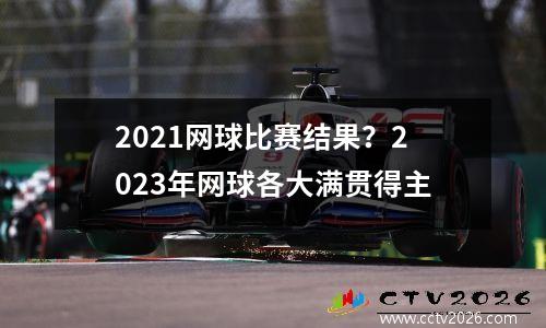 2021网球比赛结果？2023年网球各大满贯得主