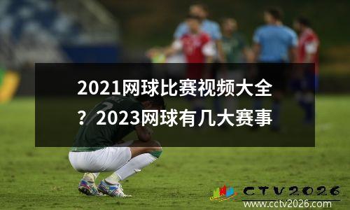 2021网球比赛视频大全？2023网球有几大赛事