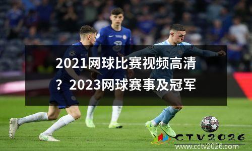 2021网球比赛视频高清？2023网球赛事及冠军