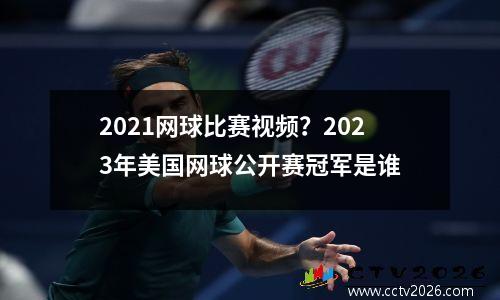 2021网球比赛视频？2023年美国网球公开赛冠军是谁