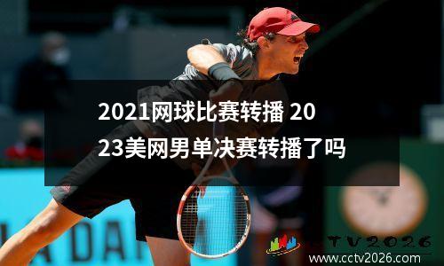 2021网球比赛转播 2023美网男单决赛转播了吗